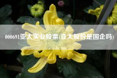 000691亚太实业股票(亚太股份是国企吗)