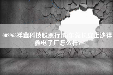 详细阅读:002965祥鑫科技股票行情(东莞长安上沙祥鑫电子厂怎么样) 002965祥鑫科技股票行情(东莞长安上沙祥鑫电子厂怎么样)