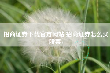 招商证券下载官方网站(招商证券怎么买股票)