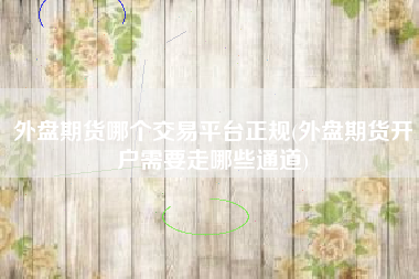 外盘期货哪个交易平台正规(外盘期货开户需要走哪些通道)