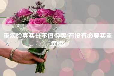 重疾险其实并不值得买(有没有必要买重疾险)