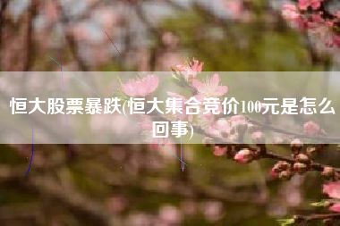 恒大股票暴跌(恒大集合竞价100元是怎么回事)
