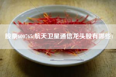 股票600765(航天卫星通信龙头股有哪些)