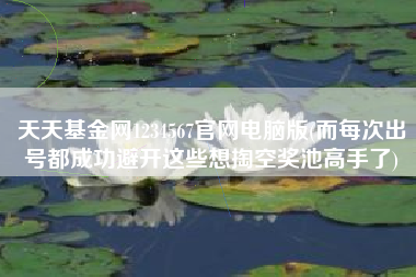 天天基金网1234567官网电脑版(而每次出号都成功避开这些想掏空奖池高手了)
