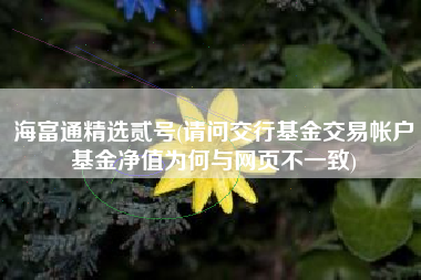 海富通精选贰号(请问交行基金交易帐户基金净值为何与网页不一致)