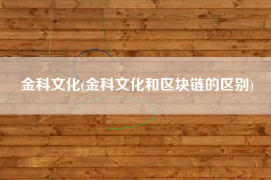 金科文化(金科文化和区块链的区别)