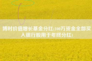 博时价值增长基金分红(100万资金全部买入银行股用于年终分红)
