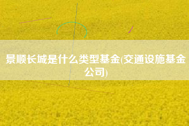 景顺长城是什么类型基金(交通设施基金公司)