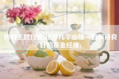 博时主题行业(推荐几个业绩一直保持良好的基金经理)