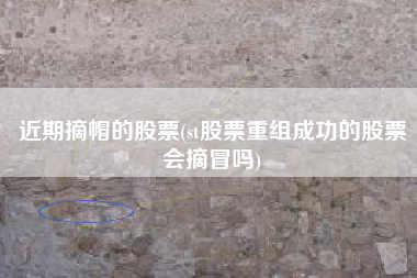 近期摘帽的股票(st股票重组成功的股票会摘冒吗)