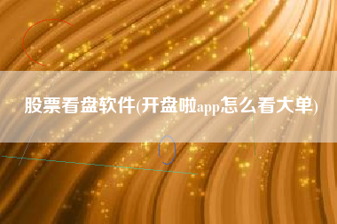 股票看盘软件(开盘啦app怎么看大单)