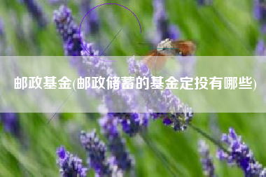 邮政基金(邮政储蓄的基金定投有哪些)
