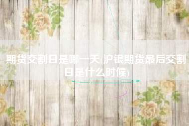 期货交割日是哪一天(沪银期货最后交割日是什么时候)