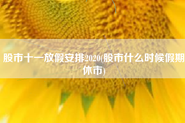 股市十一放假安排2020(股市什么时候假期休市)