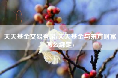 天天基金交易登录(天天基金与东方财富怎么绑定)