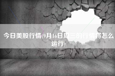 今日美股行情(9月16日周三的行情将怎么运行)