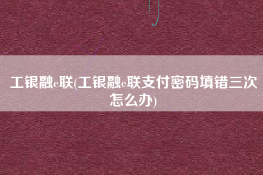 工银融e联(工银融e联支付密码填错三次怎么办)
