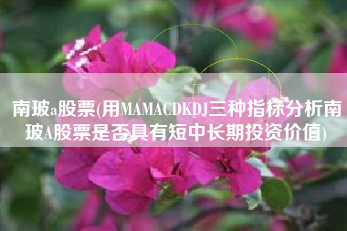 南玻a股票(用MAMACDKDJ三种指标分析南玻A股票是否具有短中长期投资价值)
