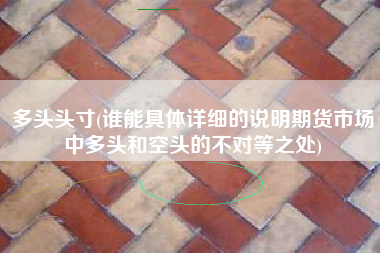 多头头寸(谁能具体详细的说明期货市场中多头和空头的不对等之处)