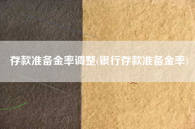 存款准备金率调整(银行存款准备金率)
