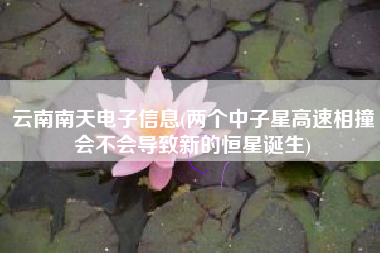 云南南天电子信息(两个中子星高速相撞会不会导致新的恒星诞生)