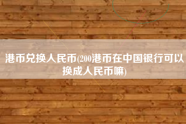 港币兑换人民币(200港币在中国银行可以换成人民币嘛)