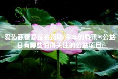 详细阅读:爱佑慈善基金会资助(今年的腾讯99公益日有哪些值得关注的公益项目) 爱佑慈善基金会资助(今年的腾讯99公益日有哪些值得关注的公益项目)