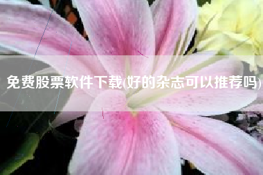 免费股票软件下载(好的杂志可以推荐吗)