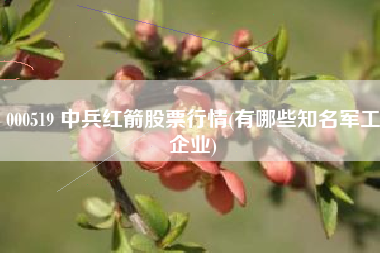 000519 中兵红箭股票行情(有哪些知名军工企业)