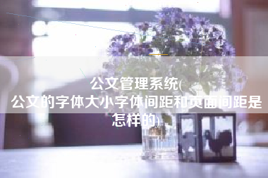 公文管理系统(
公文的字体大小字体间距和页面间距是怎样的) 公文管理系统(
公文的字体大小字体间距和页面间距是怎样的)