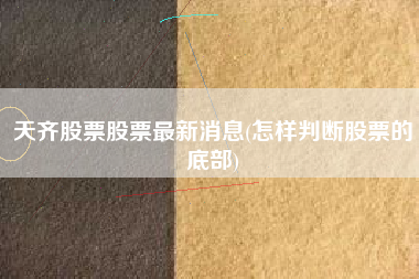 天齐股票股票最新消息(怎样判断股票的底部)