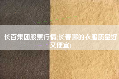 长百集团股票行情(长春哪的衣服质量好又便宜)