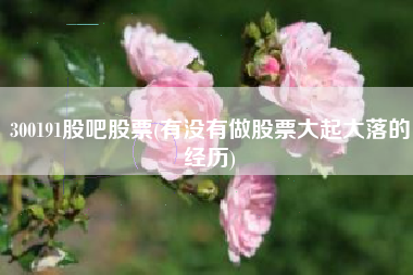 300191股吧股票(有没有做股票大起大落的经历)