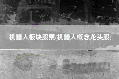 机器人板块股票(机器人概念龙头股)