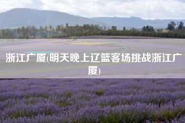 浙江广厦(明天晚上辽篮客场挑战浙江广厦)