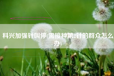 科兴加强针叫停(需接种第2针的群众怎么办)
