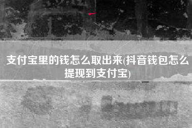 支付宝里的钱怎么取出来(抖音钱包怎么提现到支付宝)