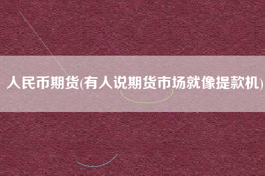 人民币期货(有人说期货市场就像提款机)