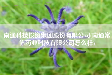 南通科技投资集团股份有限公司(南通常佑药业科技有限公司怎么样)