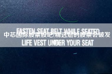 中芯国际股票股吧(精选层的股票会破发吗)