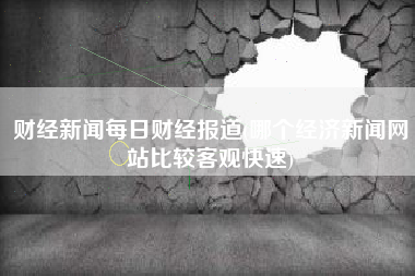 财经新闻每日财经报道(哪个经济新闻网站比较客观快速)