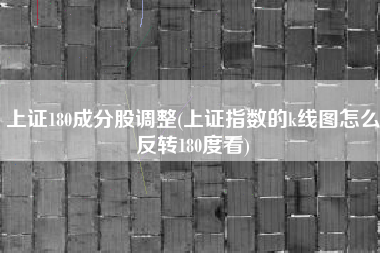 上证180成分股调整(上证指数的k线图怎么反转180度看)