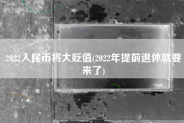 2022人民币将大贬值(2022年提前退休就要来了)