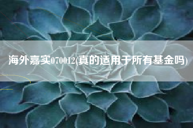 海外嘉实070012(真的适用于所有基金吗)