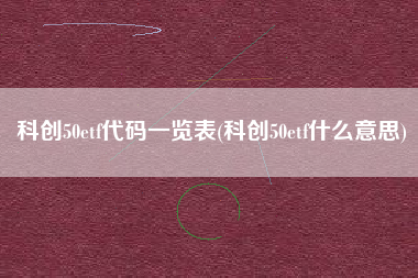 科创50etf代码一览表(科创50etf什么意思)