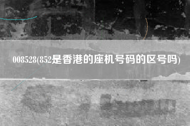 008528(852是香港的座机号码的区号吗)