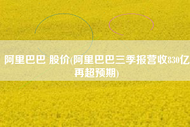 阿里巴巴 股价(阿里巴巴三季报营收830亿再超预期)