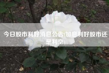 今日股市利好消息公告(加息利好股市还是利空)