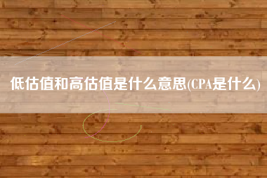 低估值和高估值是什么意思(CPA是什么)