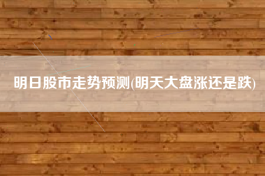 明日股市走势预测(明天大盘涨还是跌)